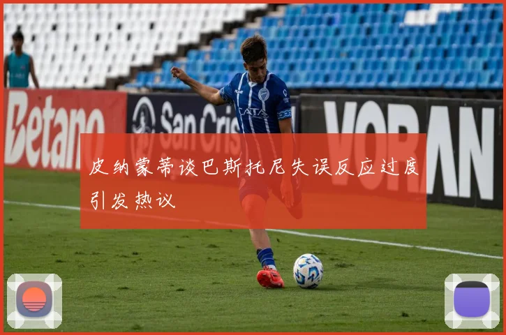 皮纳蒙蒂谈巴斯托尼失误反应过度引发热议
