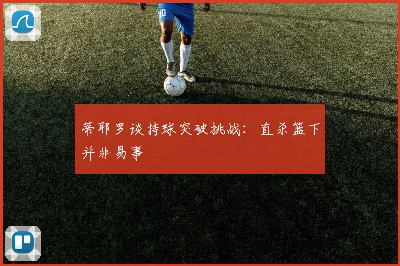 蒂耶罗谈持球突破挑战：直杀篮下并非易事