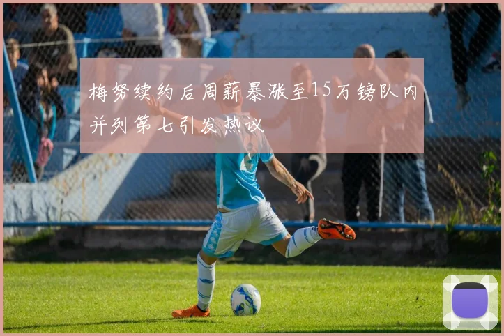 梅努续约后周薪暴涨至15万镑队内并列第七引发热议