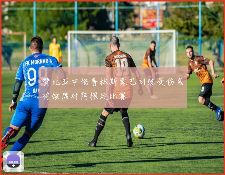 赞比亚中场普林斯蒙巴训练受伤或将缺席对阿根廷比赛