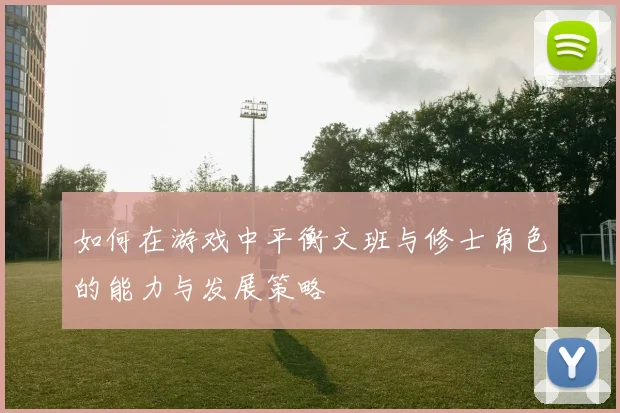 如何在游戏中平衡文班与修士角色的能力与发展策略