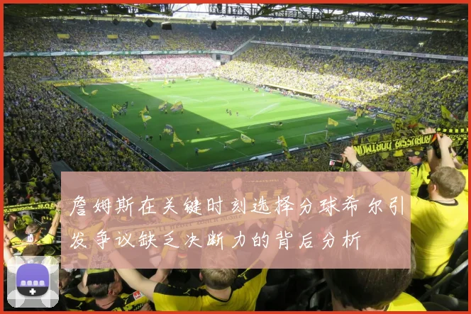 詹姆斯在关键时刻选择分球希尔引发争议缺乏决断力的背后分析