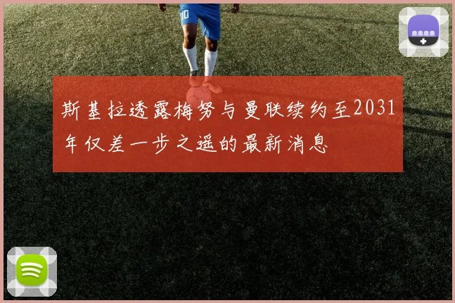 斯基拉透露梅努与曼联续约至2031年仅差一步之遥的最新消息