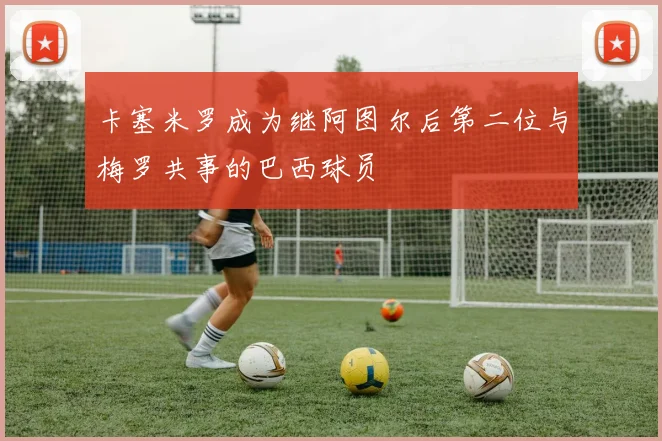 卡塞米罗成为继阿图尔后第二位与梅罗共事的巴西球员