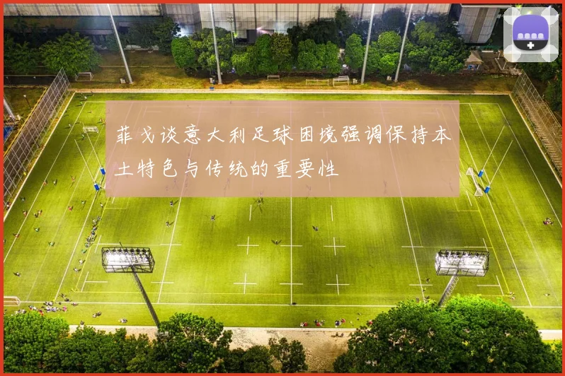 菲戈谈意大利足球困境强调保持本土特色与传统的重要性