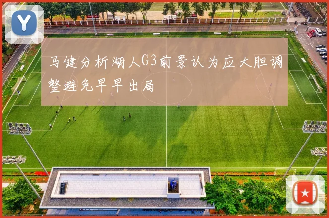 马健分析湖人G3前景认为应大胆调整避免早早出局