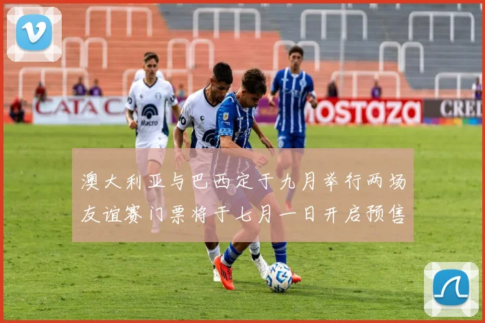 澳大利亚与巴西定于九月举行两场友谊赛门票将于七月一日开启预售