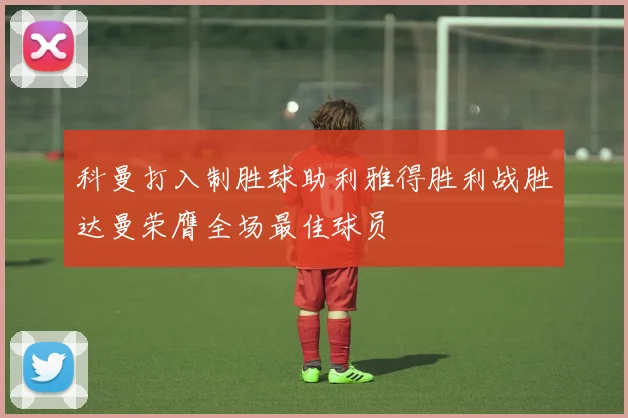 科曼打入制胜球助利雅得胜利战胜达曼荣膺全场最佳球员
