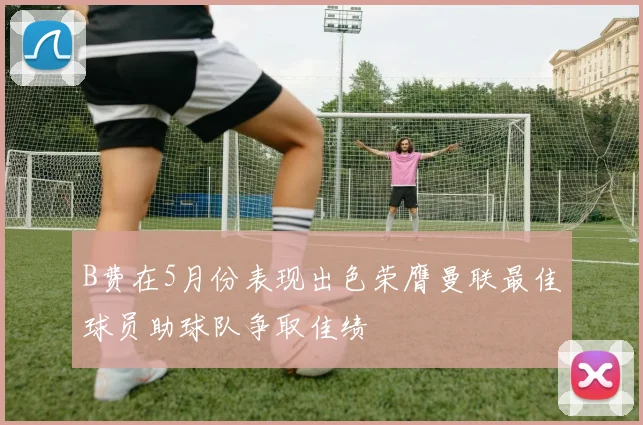 B费在5月份表现出色荣膺曼联最佳球员助球队争取佳绩