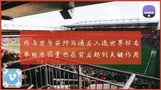 内马尔与安帅沟通后入选世界杯名单经济因素也在背后起到关键作用