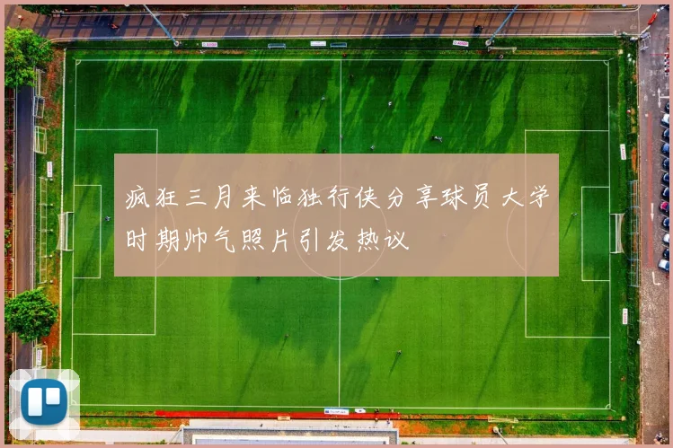 疯狂三月来临独行侠分享球员大学时期帅气照片引发热议