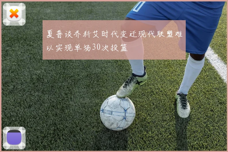 夏普谈乔科艾时代变迁现代联盟难以实现单场30次投篮
