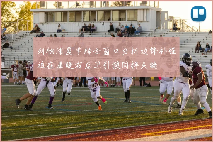 利物浦夏季转会窗口分析边锋补强迫在眉睫右后卫引援同样关键