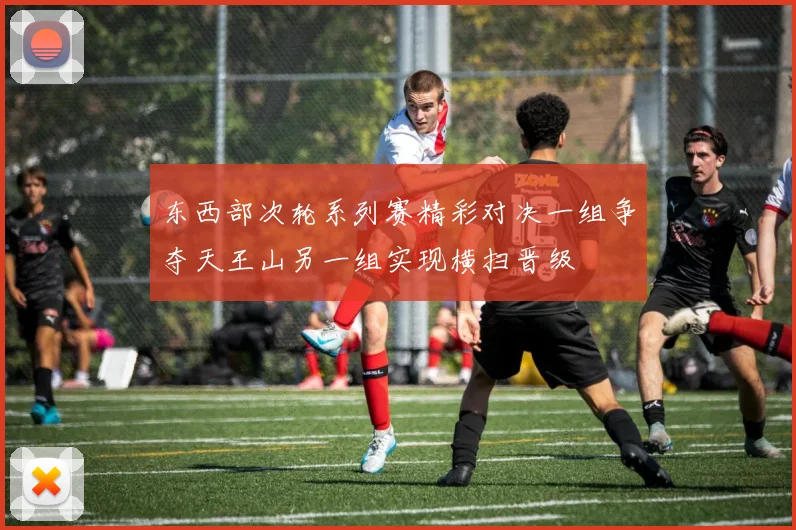 东西部次轮系列赛精彩对决一组争夺天王山另一组实现横扫晋级