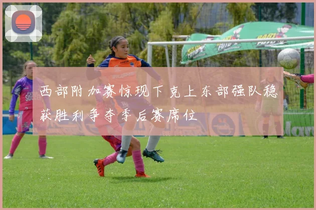 西部附加赛惊现下克上东部强队稳获胜利争夺季后赛席位