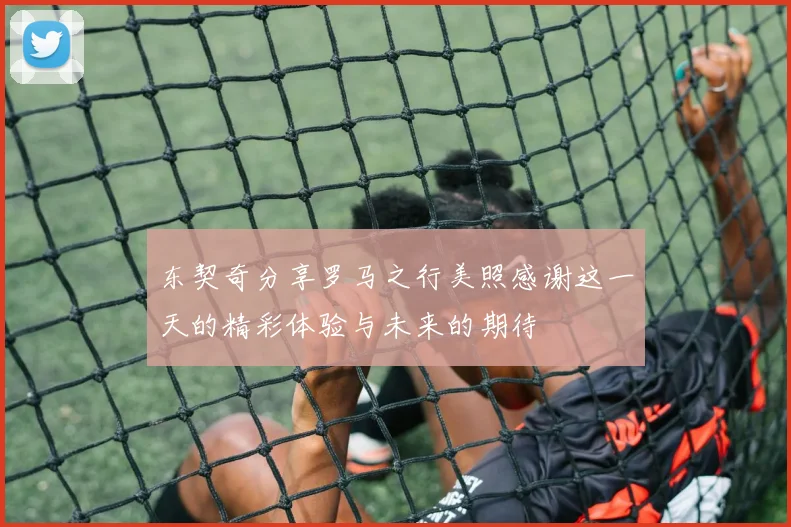 东契奇分享罗马之行美照感谢这一天的精彩体验与未来的期待
