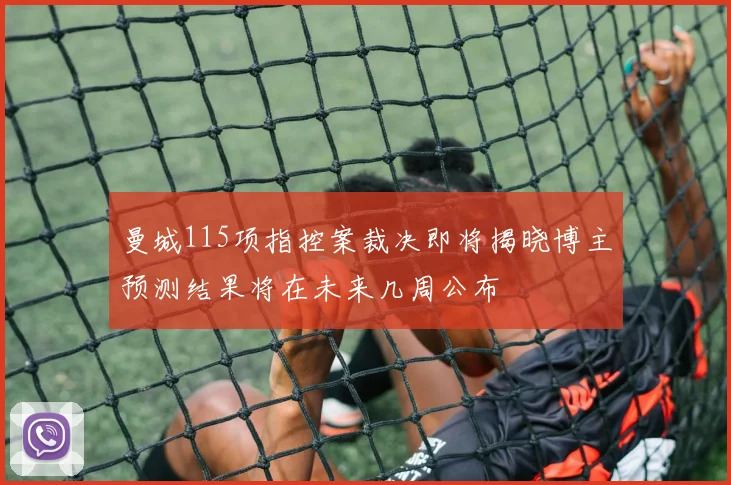 曼城115项指控案裁决即将揭晓博主预测结果将在未来几周公布
