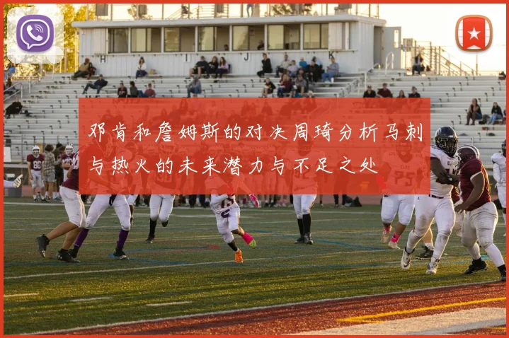 邓肯和詹姆斯的对决周琦分析马刺与热火的未来潜力与不足之处