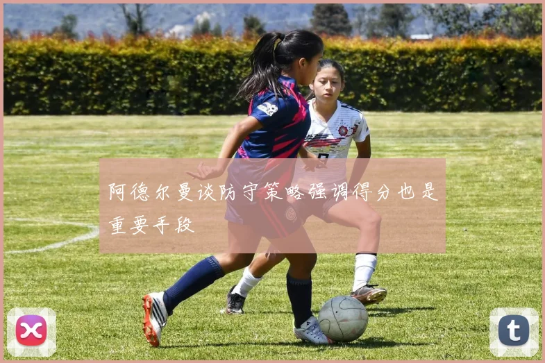 阿德尔曼谈防守策略强调得分也是重要手段