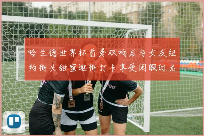 哈兰德世界杯首秀双响后与女友纽约街头甜蜜逛街打卡享受闲暇时光