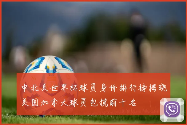 中北美世界杯球员身价排行榜揭晓美国加拿大球员包揽前十名