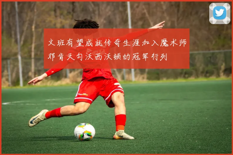 文班有望成就传奇生涯加入魔术师邓肯天勾沃西沃顿的冠军行列