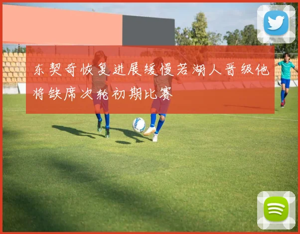 东契奇恢复进展缓慢若湖人晋级他将缺席次轮初期比赛