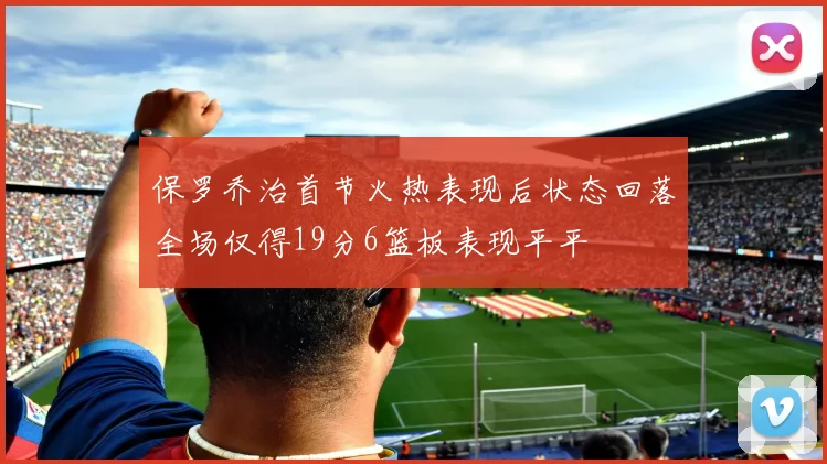 保罗乔治首节火热表现后状态回落全场仅得19分6篮板表现平平