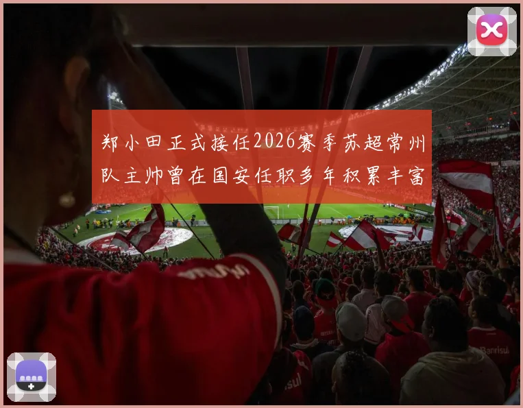 郑小田正式接任2026赛季苏超常州队主帅曾在国安任职多年积累丰富经验