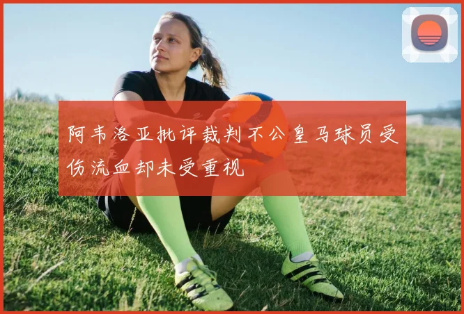 阿韦洛亚批评裁判不公皇马球员受伤流血却未受重视